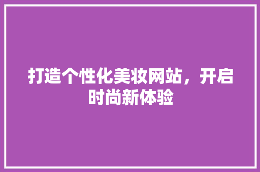 打造个性化美妆网站，开启时尚新体验