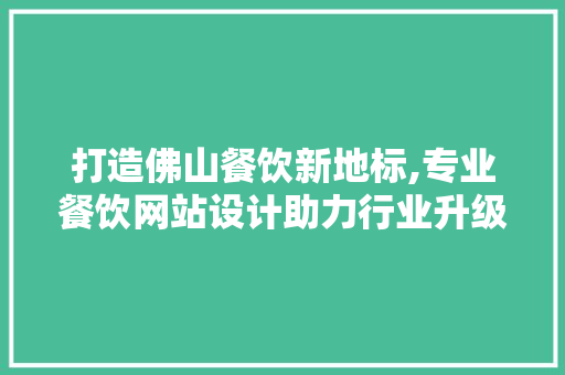 打造佛山餐饮新地标,专业餐饮网站设计助力行业升级