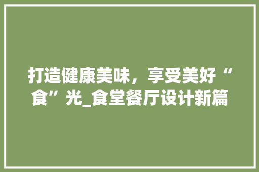 打造健康美味，享受美好“食”光_食堂餐厅设计新篇章 打造健康美味，享受美好“食”光_食堂餐厅设计新篇章 AI技术学习