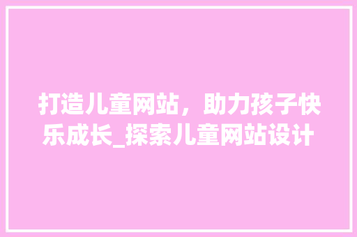 打造儿童网站，助力孩子快乐成长_探索儿童网站设计之路 打造儿童网站，助力孩子快乐成长_探索儿童网站设计之路 英文谷歌算法