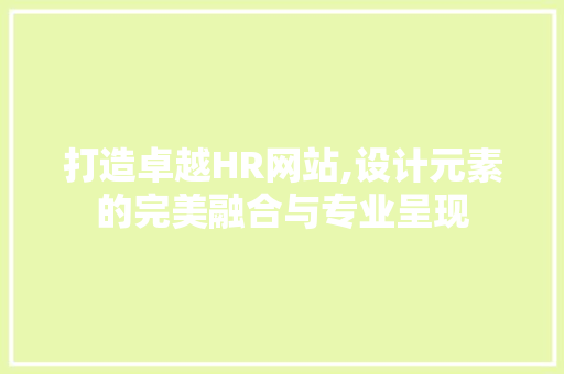 打造卓越HR网站,设计元素的完美融合与专业呈现