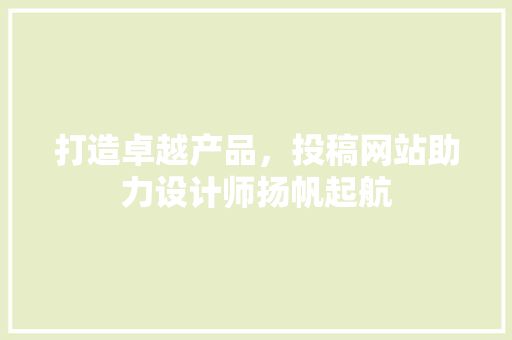 打造卓越产品，投稿网站助力设计师扬帆起航