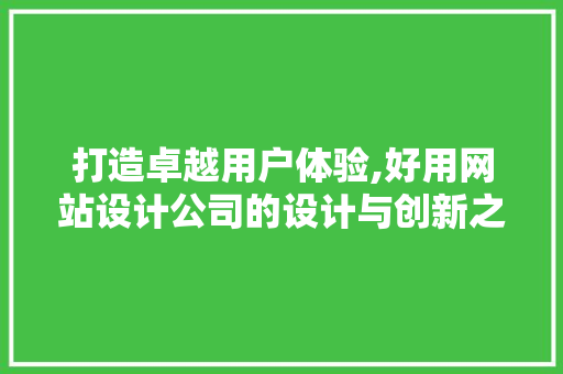 打造卓越用户体验,好用网站设计公司的设计与创新之路 打造卓越用户体验,好用网站设计公司的设计与创新之路 搜狗优化