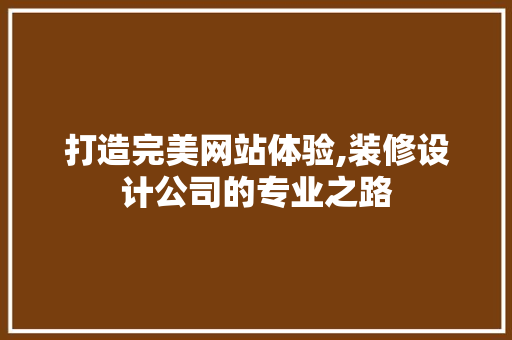 打造完美网站体验,装修设计公司的专业之路 打造完美网站体验,装修设计公司的专业之路 头条优化
