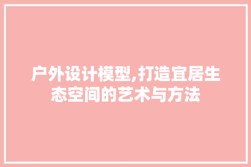 户外设计模型,打造宜居生态空间的艺术与方法
