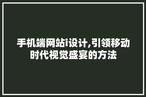 手机端网站i设计,引领移动时代视觉盛宴的方法