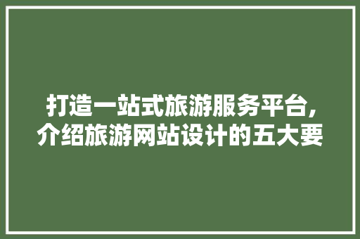 打造一站式旅游服务平台,介绍旅游网站设计的五大要素 打造一站式旅游服务平台,介绍旅游网站设计的五大要素 英文谷歌算法