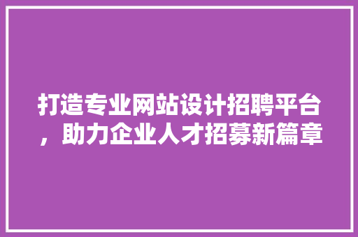 打造专业网站设计招聘平台，助力企业人才招募新篇章