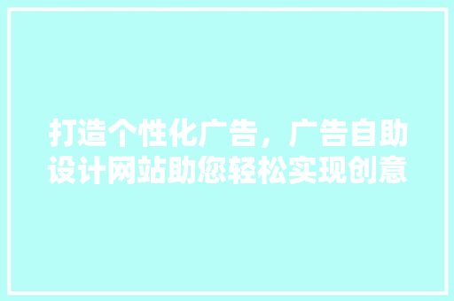 打造个性化广告，广告自助设计网站助您轻松实现创意与效益双赢