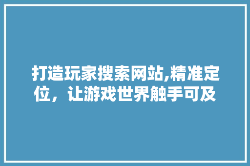 打造玩家搜索网站,精准定位，让游戏世界触手可及