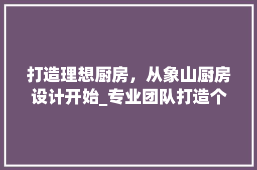 打造理想厨房，从象山厨房设计开始_专业团队打造个性化家居空间 打造理想厨房，从象山厨房设计开始_专业团队打造个性化家居空间 seo技术