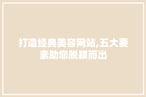 打造经典美容网站,五大要素助您脱颖而出 打造经典美容网站,五大要素助您脱颖而出 英文谷歌算法