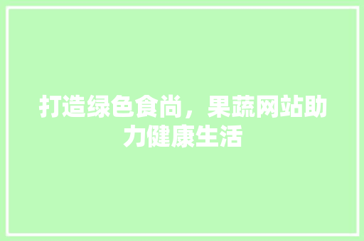 打造绿色食尚，果蔬网站助力健康生活