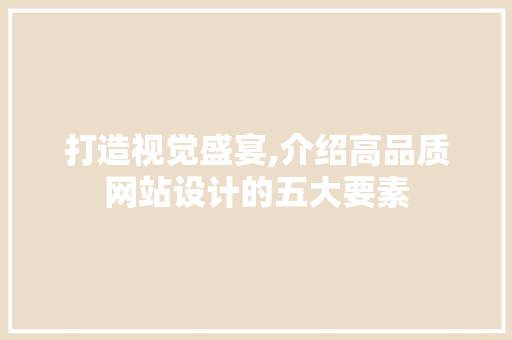 打造视觉盛宴,介绍高品质网站设计的五大要素 打造视觉盛宴,介绍高品质网站设计的五大要素 百度算法