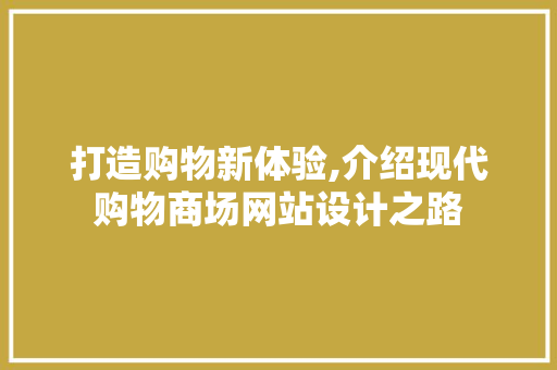 打造购物新体验,介绍现代购物商场网站设计之路 打造购物新体验,介绍现代购物商场网站设计之路 小程序开发