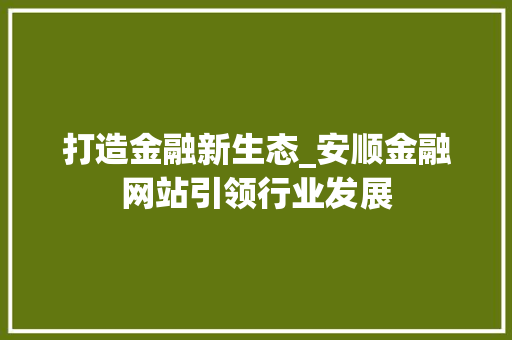 打造金融新生态_安顺金融网站引领行业发展