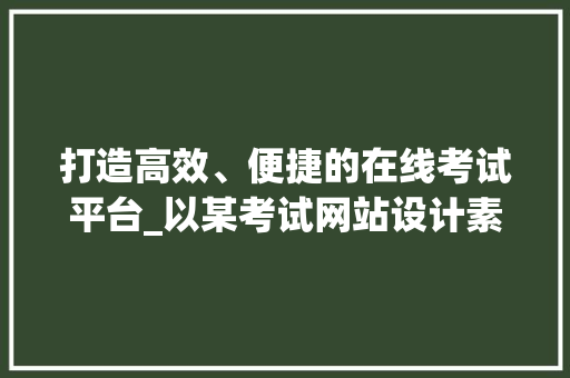 打造高效、便捷的在线考试平台_以某考试网站设计素材为例