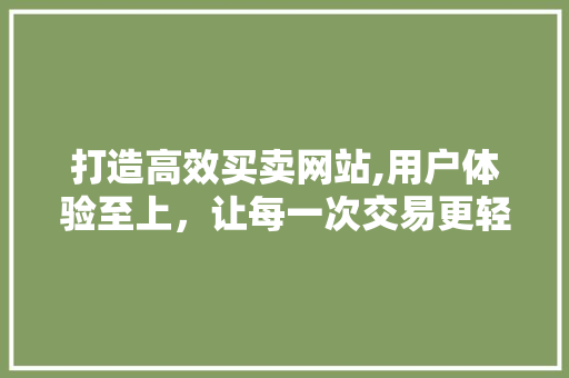 打造高效买卖网站,用户体验至上，让每一次交易更轻松 打造高效买卖网站,用户体验至上，让每一次交易更轻松 搜狗优化