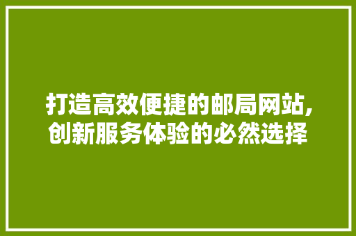 打造高效便捷的邮局网站,创新服务体验的必然选择 打造高效便捷的邮局网站,创新服务体验的必然选择 头条优化