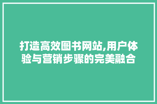 打造高效图书网站,用户体验与营销步骤的完美融合 打造高效图书网站,用户体验与营销步骤的完美融合 360搜优化