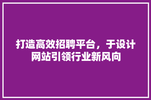 打造高效招聘平台，于设计网站引领行业新风向