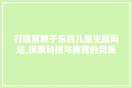 打造寓教于乐的儿童主题网站,探索科技与教育的完美融合