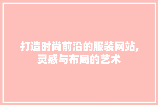 打造时尚前沿的服装网站,灵感与布局的艺术 打造时尚前沿的服装网站,灵感与布局的艺术 网站开发