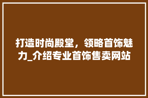 打造时尚殿堂，领略首饰魅力_介绍专业首饰售卖网站设计之路