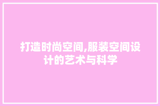 打造时尚空间,服装空间设计的艺术与科学 打造时尚空间,服装空间设计的艺术与科学 AI技术学习