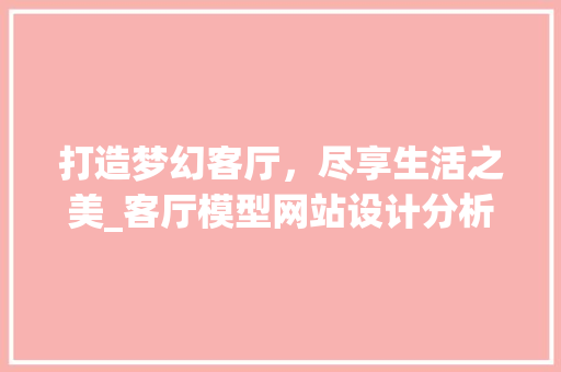 打造梦幻客厅，尽享生活之美_客厅模型网站设计分析 打造梦幻客厅，尽享生活之美_客厅模型网站设计分析 英文谷歌算法