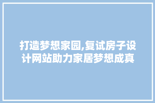 打造梦想家园,复试房子设计网站助力家居梦想成真