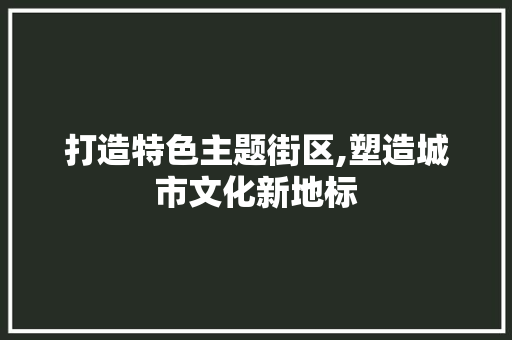 打造特色主题街区,塑造城市文化新地标