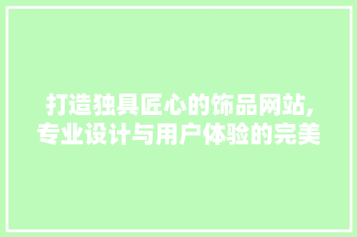 打造独具匠心的饰品网站,专业设计与用户体验的完美融合