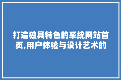 打造独具特色的系统网站首页,用户体验与设计艺术的完美融合