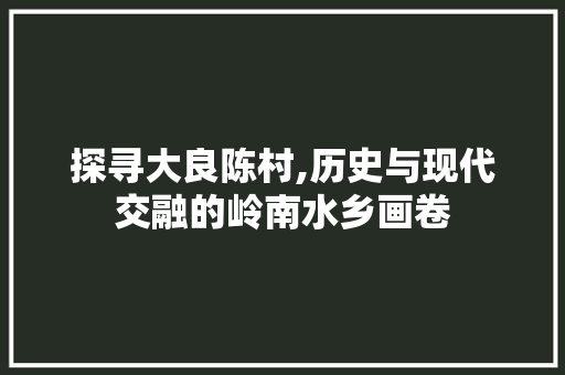 探寻大良陈村,历史与现代交融的岭南水乡画卷
