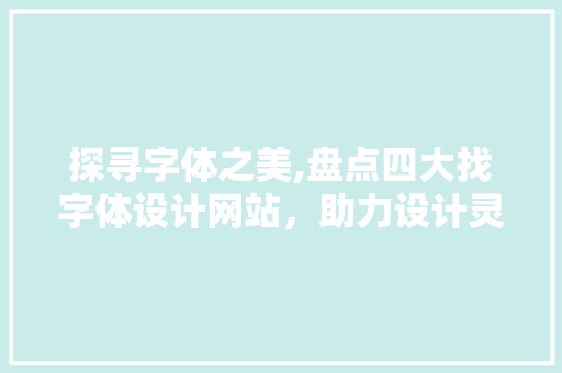探寻字体之美,盘点四大找字体设计网站，助力设计灵感迸发