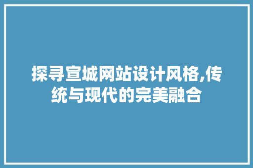 探寻宣城网站设计风格,传统与现代的完美融合 探寻宣城网站设计风格,传统与现代的完美融合 小程序开发