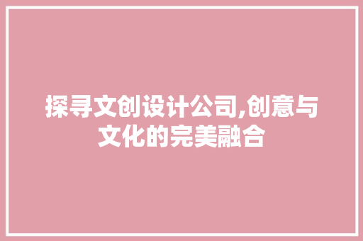 探寻文创设计公司,创意与文化的完美融合