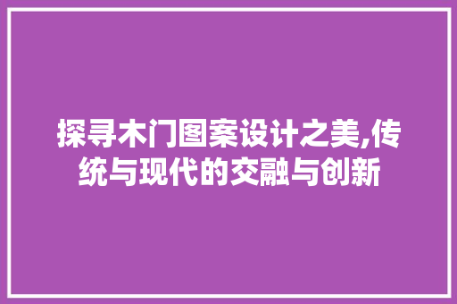 探寻木门图案设计之美,传统与现代的交融与创新