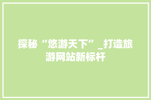 探秘“悠游天下”_打造旅游网站新标杆 探秘“悠游天下”_打造旅游网站新标杆 英文谷歌算法