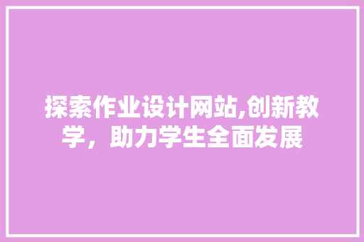 探索作业设计网站,创新教学，助力学生全面发展