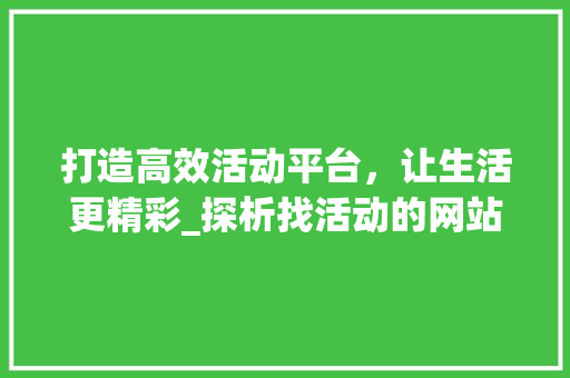 打造高效活动平台，让生活更精彩_探析找活动的网站设计之路 打造高效活动平台，让生活更精彩_探析找活动的网站设计之路 头条优化