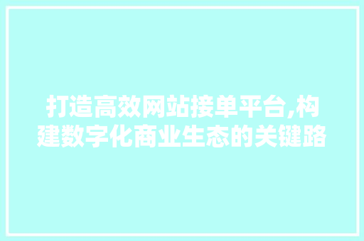 打造高效网站接单平台,构建数字化商业生态的关键路径