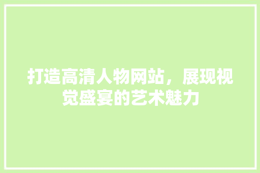 打造高清人物网站，展现视觉盛宴的艺术魅力