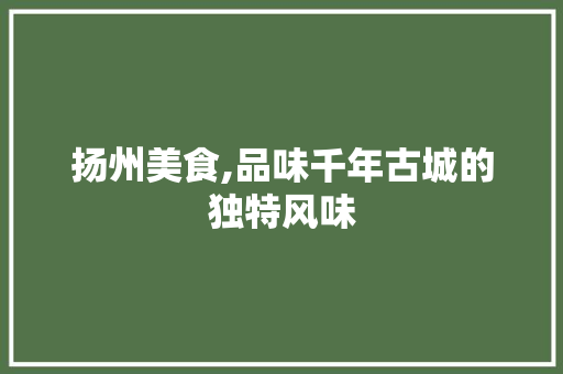 扬州美食,品味千年古城的独特风味 扬州美食,品味千年古城的独特风味 搜狗优化