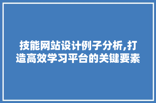 技能网站设计例子分析,打造高效学习平台的关键要素