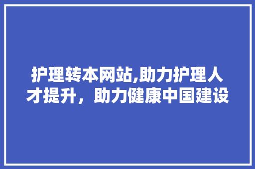 护理转本网站,助力护理人才提升，助力健康中国建设