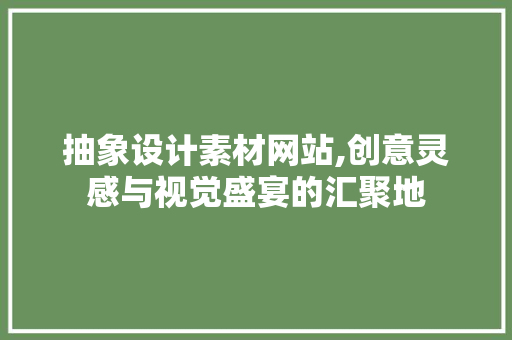 抽象设计素材网站,创意灵感与视觉盛宴的汇聚地