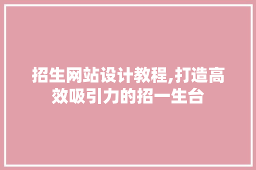 招生网站设计教程,打造高效吸引力的招一生台