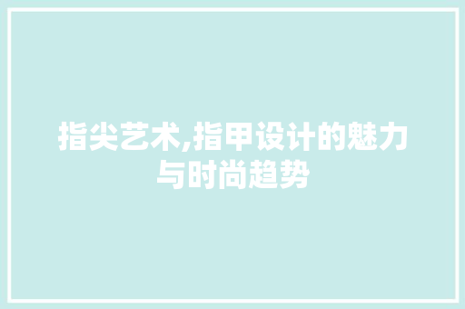 指尖艺术,指甲设计的魅力与时尚趋势 指尖艺术,指甲设计的魅力与时尚趋势 百度算法
